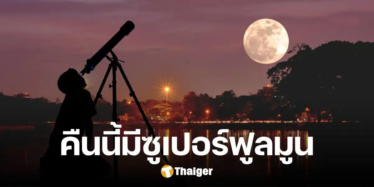 คืนนี้ห้ามพลาด 'ซูเปอร์ฟูลมูน' ใกล้โลกที่สุดในรอบปี เปิด 5 จุดสังเกตการณ์ทั่วไทย