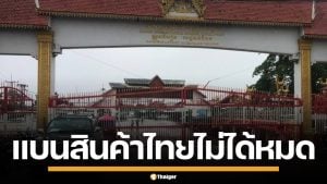 กัมพูชา ยอมรับ แบนสินค้าไทยไม่ได้ทั้งหมด หลังนำเข้าผ่านด่าน สปป.ลาว มากขึ้น