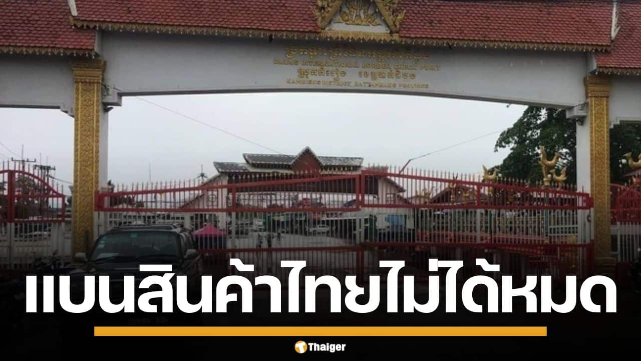 กัมพูชา ยอมรับ แบนสินค้าไทยไม่ได้ทั้งหมด หลังนำเข้าผ่านด่าน สปป.ลาว มากขึ้น