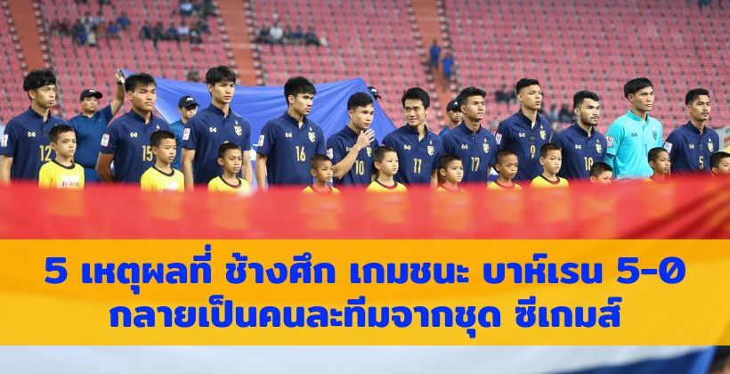 5 เหตุผลที่ ช้างศึก เกมชนะ บาห์เรน 5-0 กลายเป็นคนละทีมจากชุด ซีเกมส์ | The Thaiger